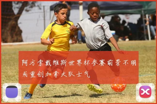 阿方索戴维斯世界杯参赛前景不明或重创加拿大队士气