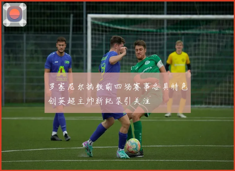 罗塞尼尔执教前四场赛事各具特色创英超主帅新纪录引关注