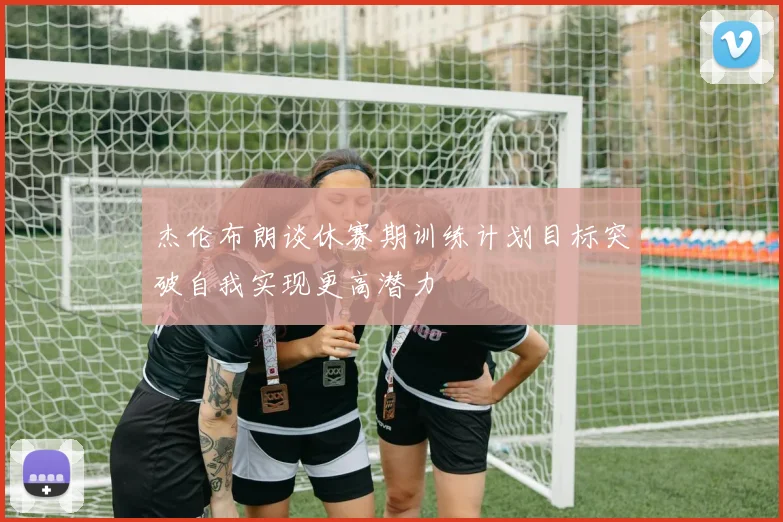 杰伦布朗谈休赛期训练计划目标突破自我实现更高潜力