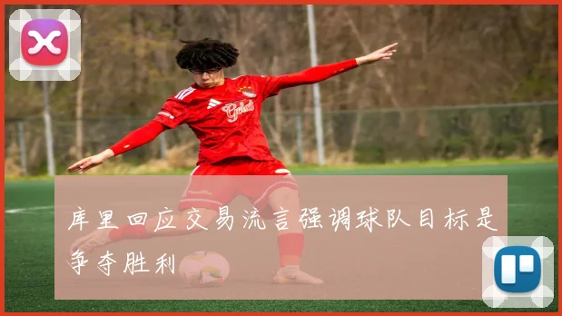库里回应交易流言强调球队目标是争夺胜利