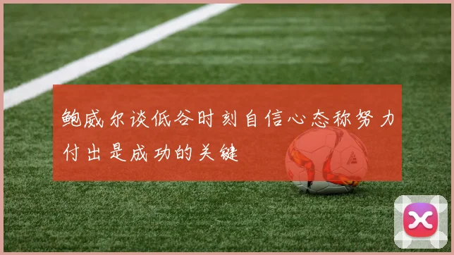 鲍威尔谈低谷时刻自信心态称努力付出是成功的关键