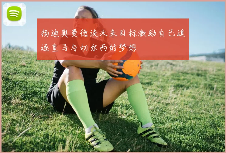 扬迪奥曼德谈未来目标激励自己追逐皇马与切尔西的梦想