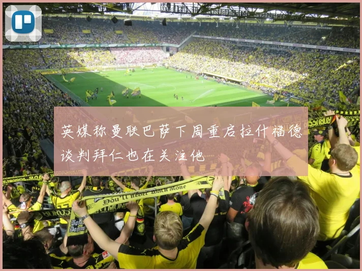 英媒称曼联巴萨下周重启拉什福德谈判拜仁也在关注他