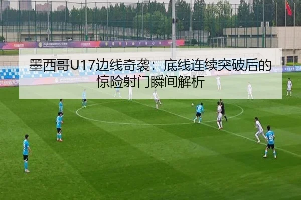 墨西哥U17边线奇袭：底线连续突破后的惊险射门瞬间解析（StarryskySpor）