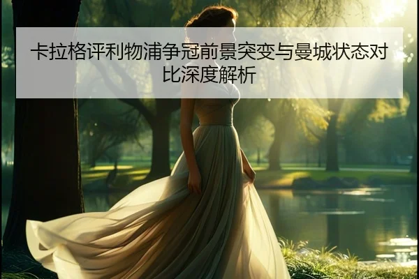 卡拉格评利物浦争冠前景突变与曼城状态对比深度解析（StarryskySpor）