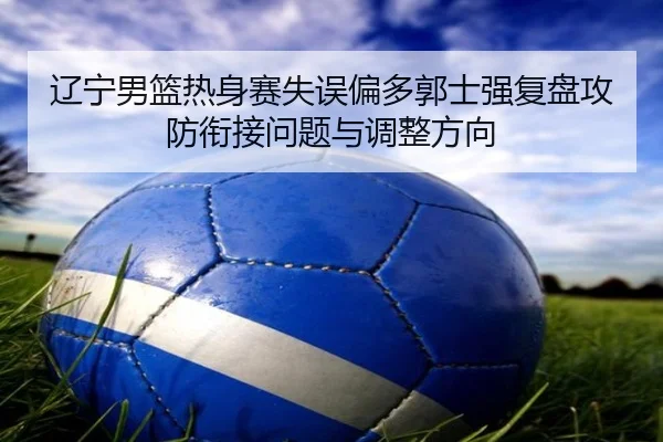 辽宁男篮热身赛失误偏多郭士强复盘攻防衔接问题与调整方向（StarryskySpor）
